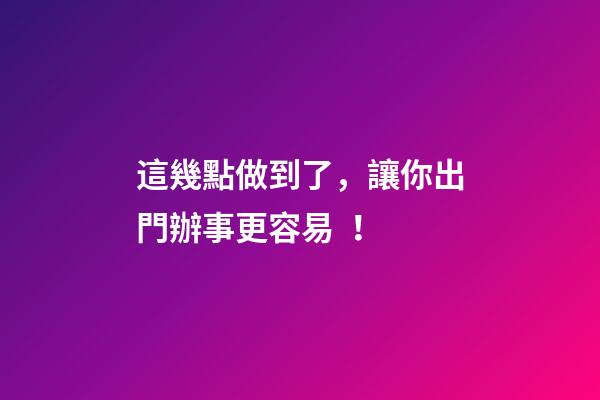 這幾點做到了，讓你出門辦事更容易！